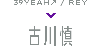 39YEAH↗︎/REY 古川慎